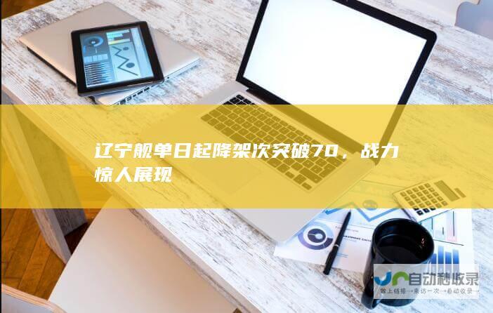 辽宁舰单日起降架次突破70，战力惊人展现