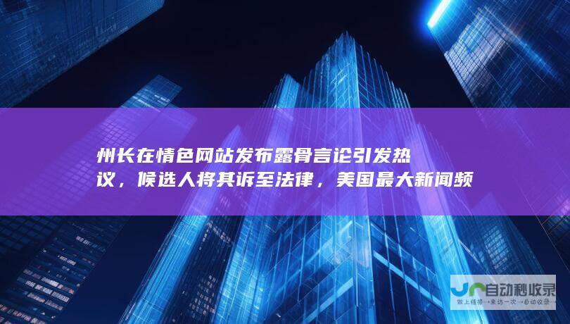 州长在情色网站发布露骨言论引发热议，候选人将其诉至法律，美国最大新闻频道卷入其中。