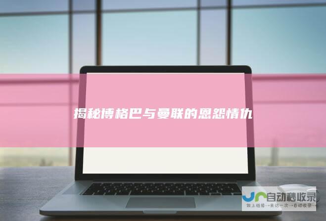 揭秘博格巴与曼联的恩怨情仇