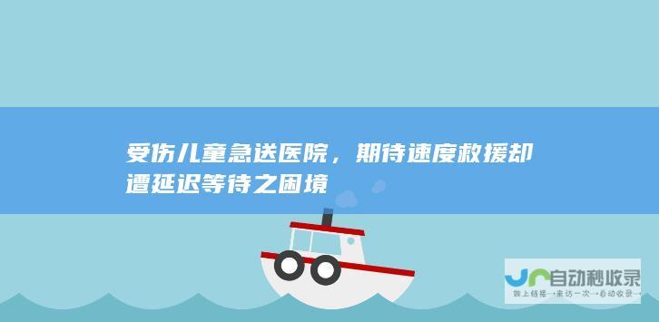 受伤儿童急送医院，期待速度救援却遭延迟等待之困境