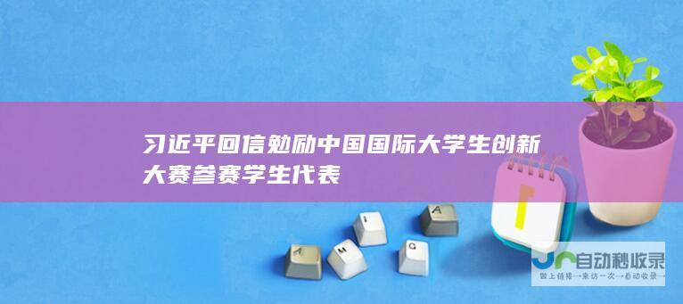 习近平回信勉励中国国际大学生创新大赛参赛学生代表