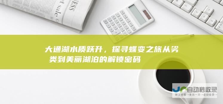 大通湖水质跃升，探寻蝶变之旅从劣Ⅴ类到美丽湖泊的解锁密码