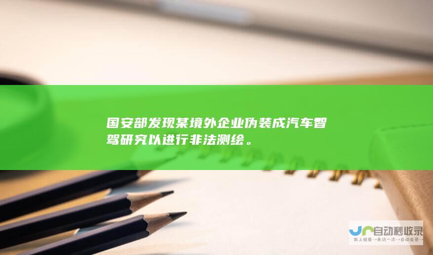 国安部发现某境外企业伪装成汽车智驾研究以进行非法测绘。