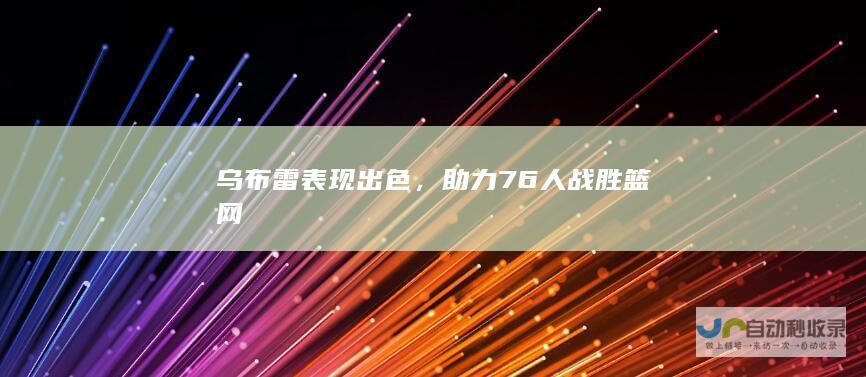 乌布雷表现出色，助力76人战胜篮网