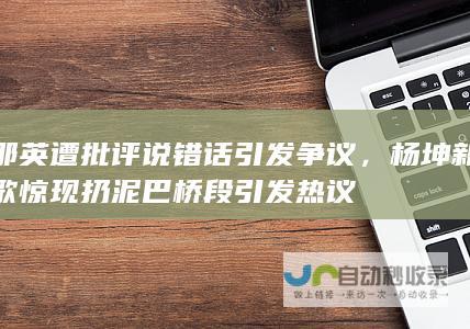 那英遭批评说错话引发争议，杨坤新歌惊现扔泥巴桥段引发热议