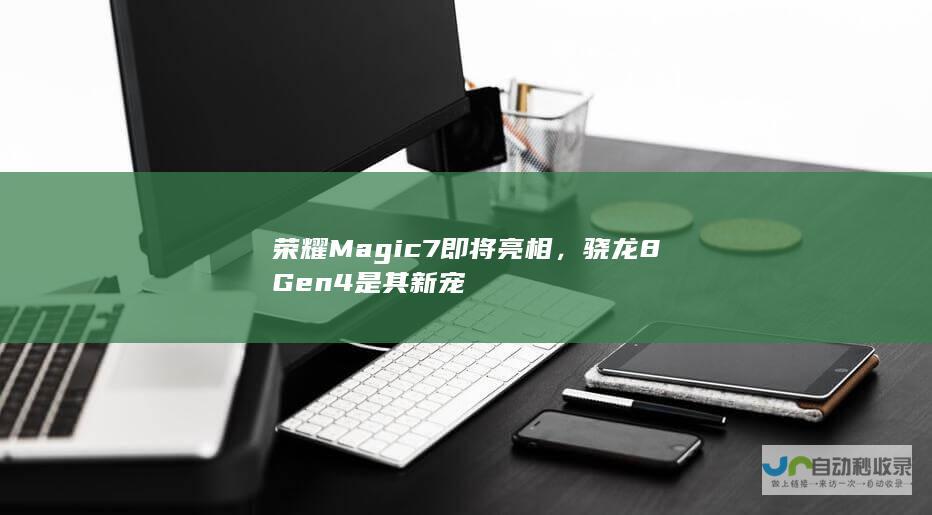 荣耀Magic7即将亮相，骁龙8 Gen4是其新宠