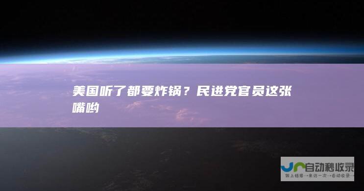 美国听了都要炸锅？民进党官员这张嘴哟