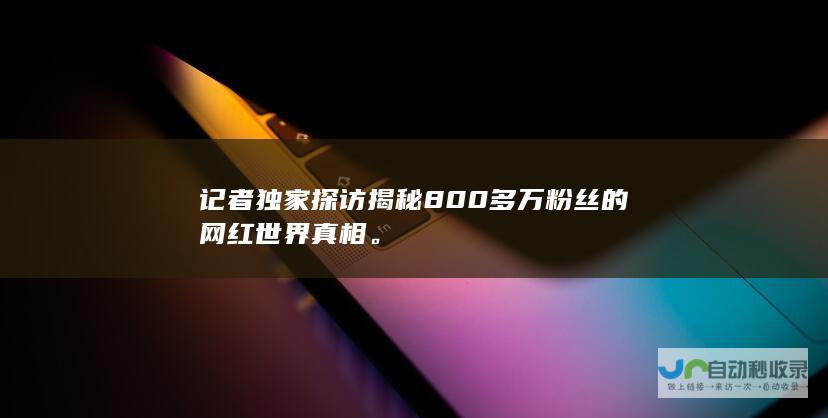 记者独家探访揭秘800多万粉丝的网红世界真相。