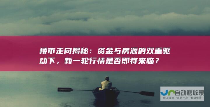 楼市走向揭秘：资金与房源的双重驱动下，新一轮行情是否即将来临？