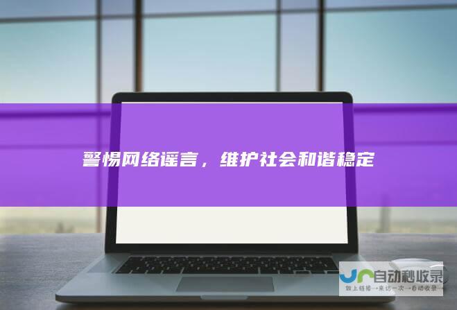 警惕网络谣言，维护社会和谐稳定