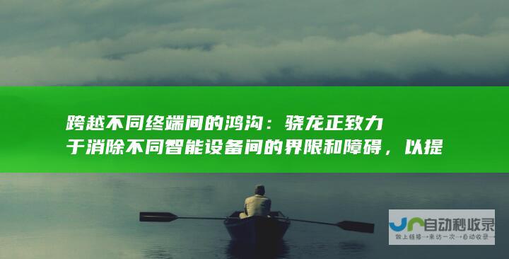 跨越不同终端间的鸿沟：骁龙正致力于消除不同智能设备间的界限和障碍，以提供更无缝、更顺畅的用户体验。