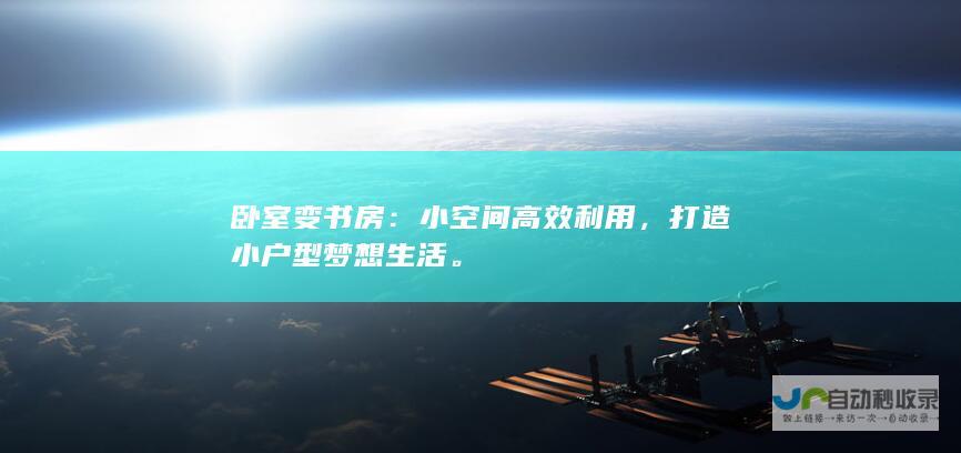 卧室变书房：小空间高效利用，打造小户型梦想生活。