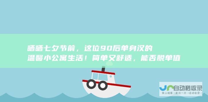 晒晒七夕节前，这位90后单身汉的温馨小公寓生活！简单又舒适，能否脱单值得期待？