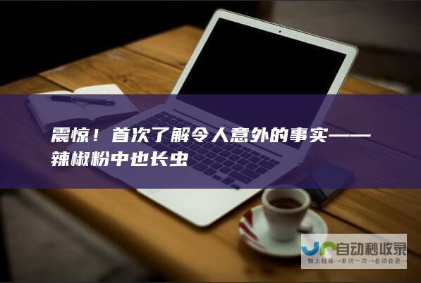 震惊！首次了解令人意外的事实——辣椒粉中也长虫