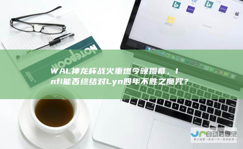 WAL神龙杯战火重燃今晚揭幕，Infi能否终结对Lyn四年不胜之魔咒？