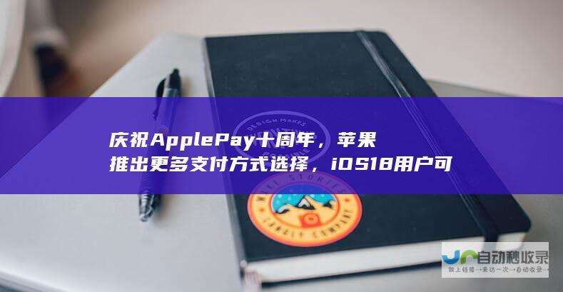 庆祝Apple Pay十周年，苹果推出更多支付方式选择，iOS 18用户可享Klarna、PayPal便捷支付