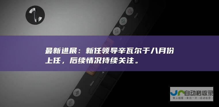 最新进展：新任领导辛瓦尔于八月份上任，后续情况持续关注。