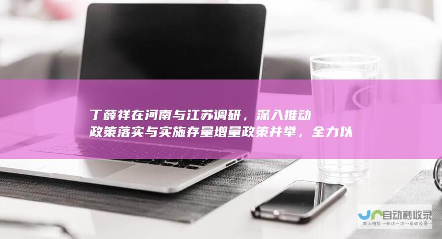 丁薛祥在河南与江苏调研，深入推动政策落实与实施存量增量政策并举，全力以赴完成全年经济社会发展目标任务