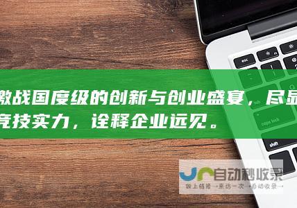 激战国度级的创新与创业盛宴，尽显竞技实力，诠释企业远见。