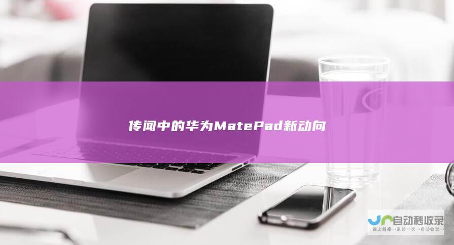 传闻中的华为MatePad新动向