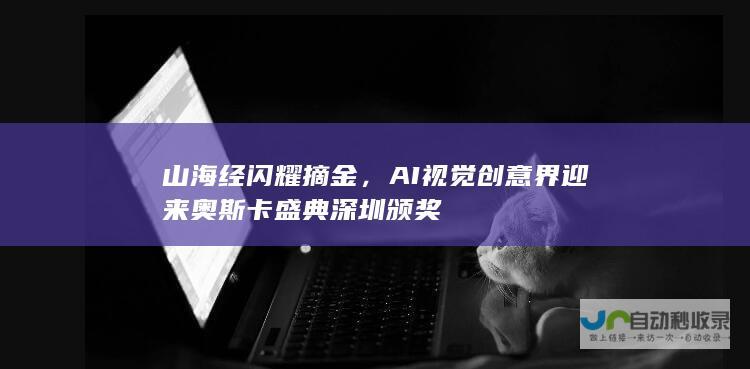 山海经闪耀摘金，AI视觉创意界迎来奥斯卡盛典深圳颁奖