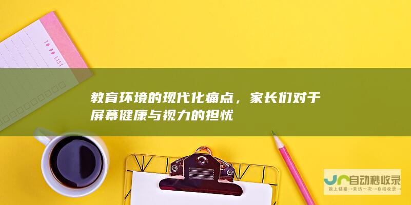 教育环境的现代化痛点，家长们对于屏幕健康与视力的担忧