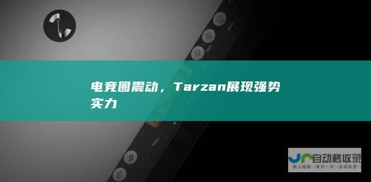 电竞圈震动，Tarzan展现强势实力