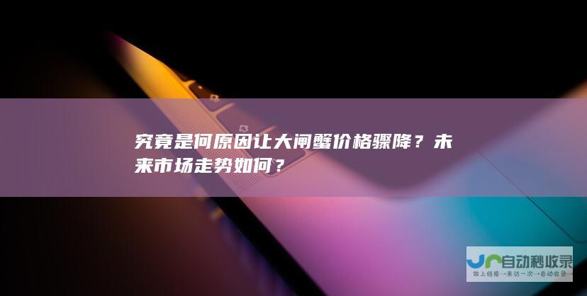 究竟是何原因让大闸蟹价格骤降？未来市场走势如何？