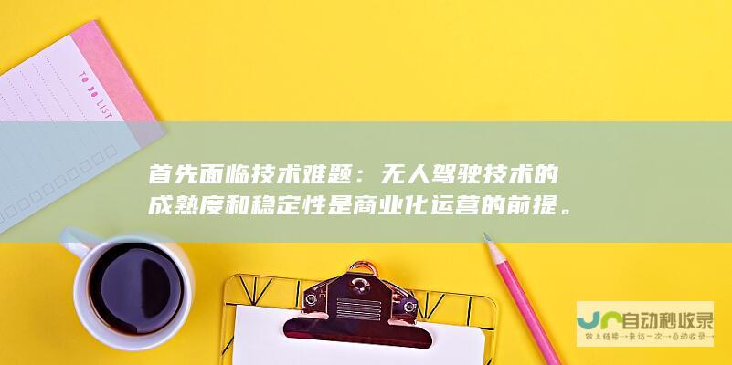 首先面临技术难题：无人驾驶技术的成熟度和稳定性是商业化运营的前提。