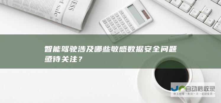 智能驾驶涉及哪些敏感数据安全问题亟待关注？