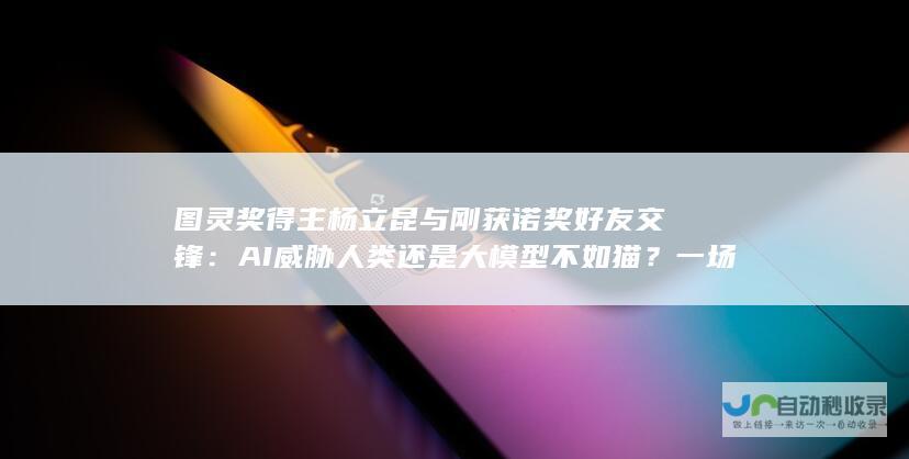 图灵奖得主杨立昆与刚获诺奖好友交锋：AI威胁人类还是大模型不如猫？一场关于智能的争议