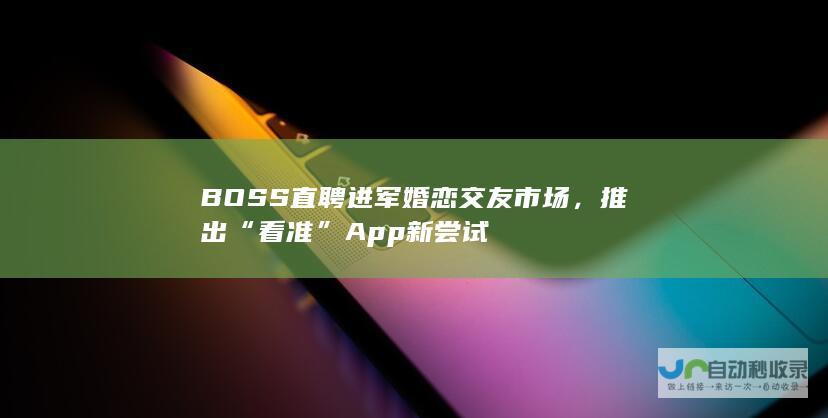 BOSS 直聘进军婚恋交友市场，推出“看准”App新尝试