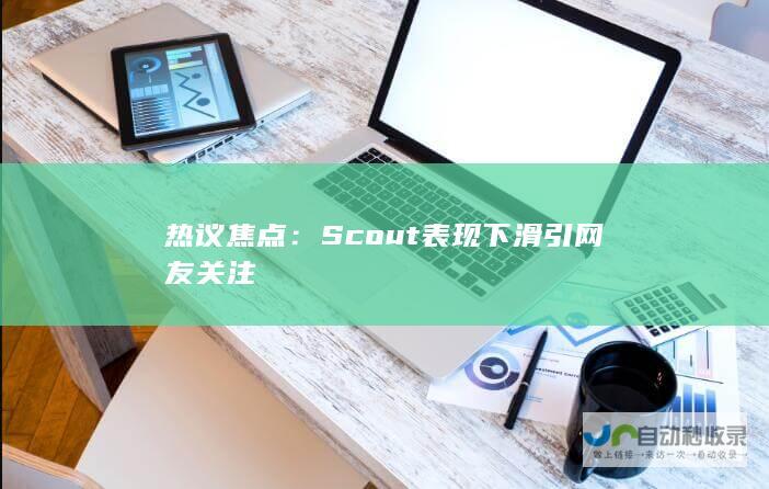 热议焦点：Scout表现下滑引网友关注