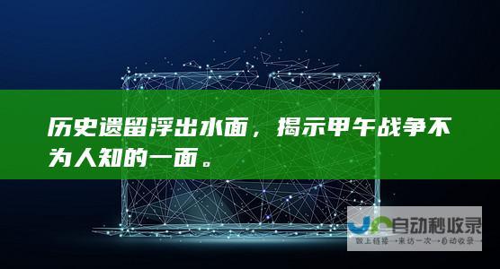 历史遗留浮出水面，揭示甲午战争不为人知的一面。