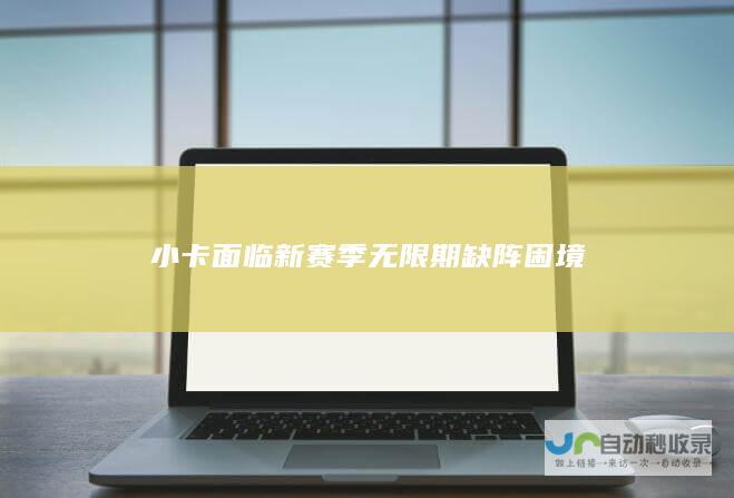 小卡面临新赛季无限期缺阵困境