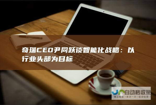 CEO尹同跃谈智能化战略以行业头部为目标