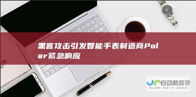 黑客攻击引发智能手表制造商Polar紧急响应