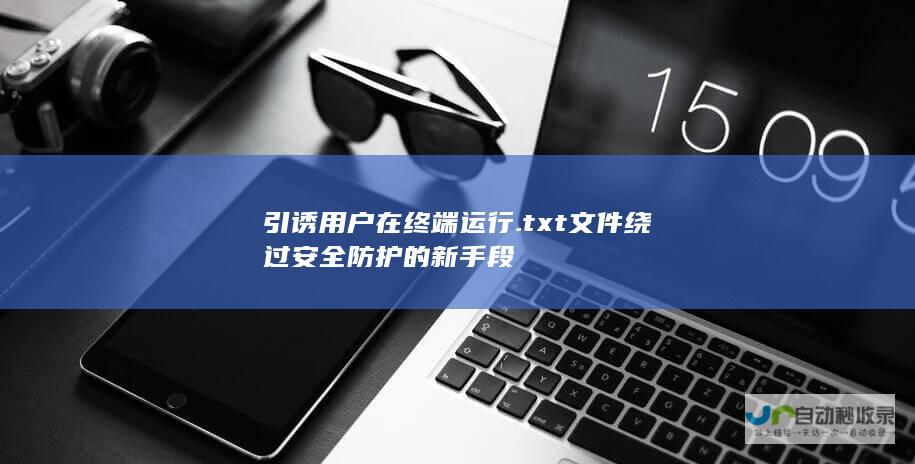 引诱用户在终端运行.txt文件绕过安全防护的新手段