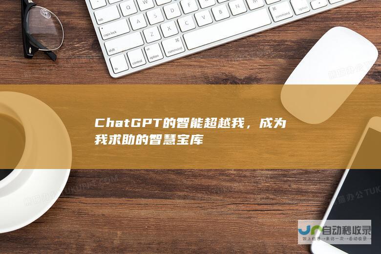 ChatGPT的智能超越我，成为我求助的智慧宝库