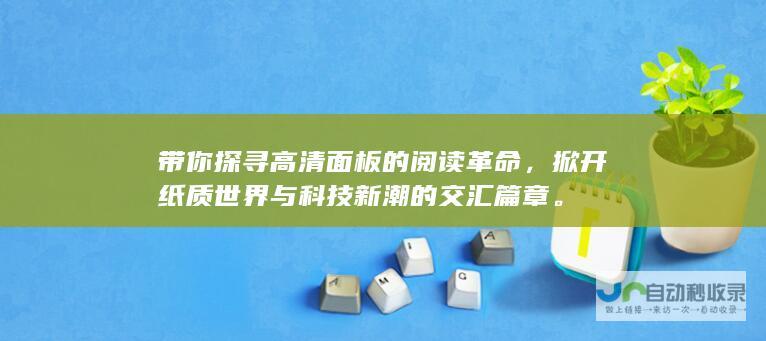 带你探寻高清面板的阅读革命，掀开纸质世界与科技新潮的交汇篇章。