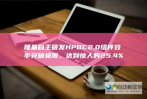 隆基自主研发HPBC 2.0组件效率突破极限，达到惊人的25.4%