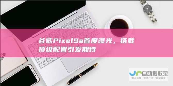 谷歌Pixel 9a首度曝光，搭载顶级配置引发期待