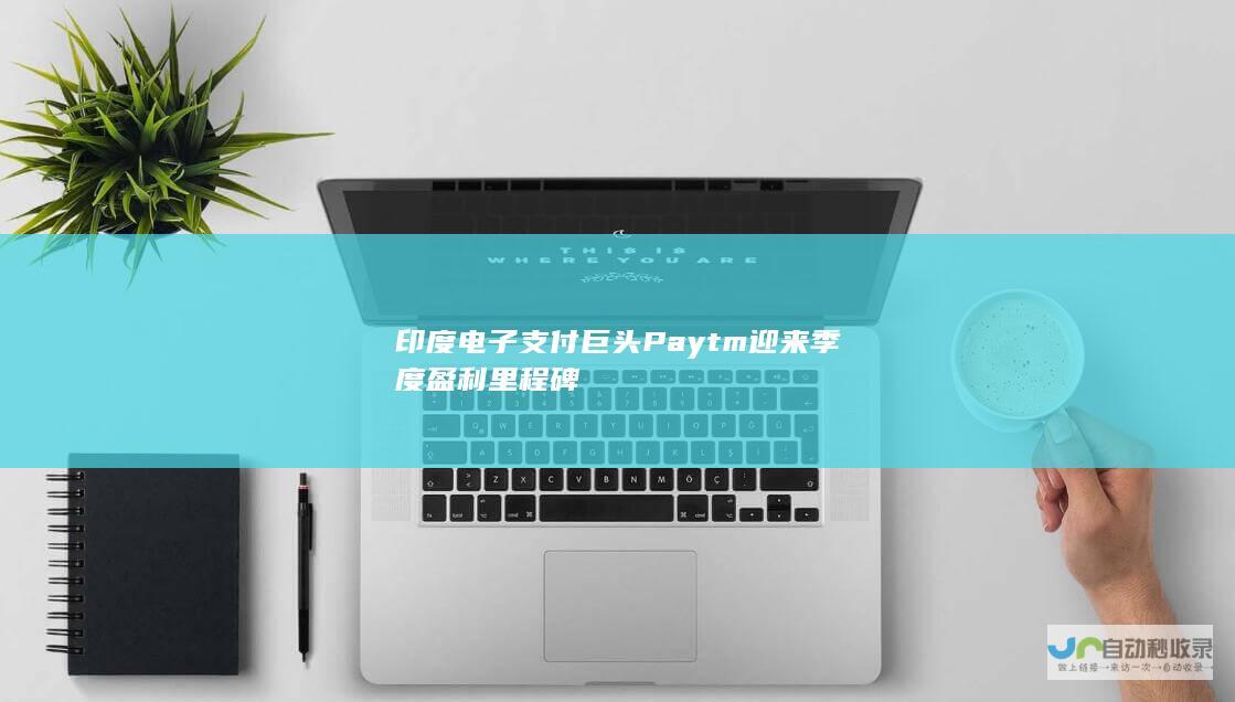 印度电子支付巨头Paytm迎来季度盈利里程碑