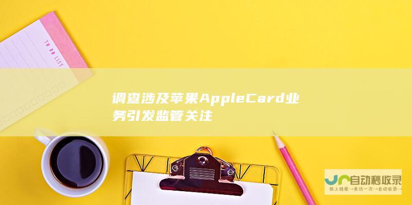 调查涉及苹果Apple Card业务引发监管关注