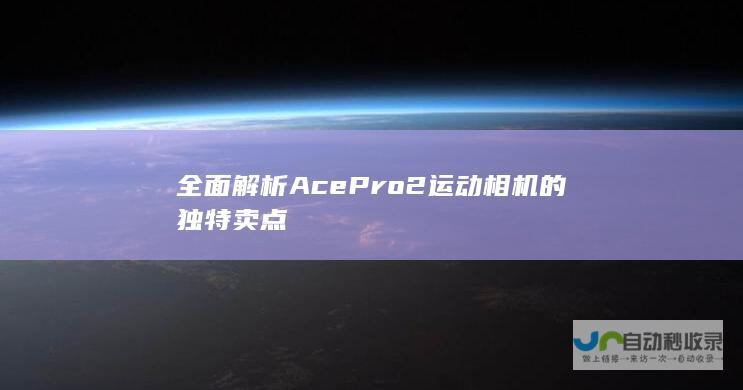 全面解析Ace Pro 2运动相机的独特卖点