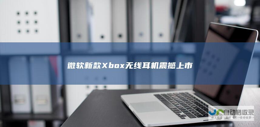 微软新款Xbox无线耳机震撼上市