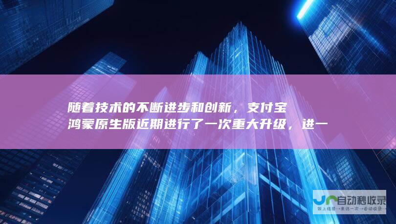 随着技术的不断进步和创新，支付宝鸿蒙原生版近期进行了一次重大升级，进一步拓展了其在移动应用领域的功能与便利性。