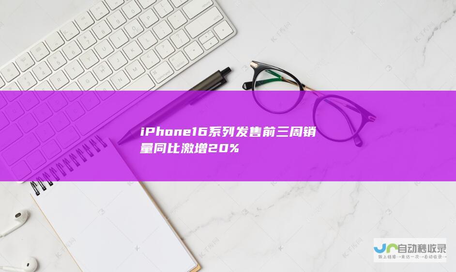 iPhone 16系列发售前三周销量同比激增20%