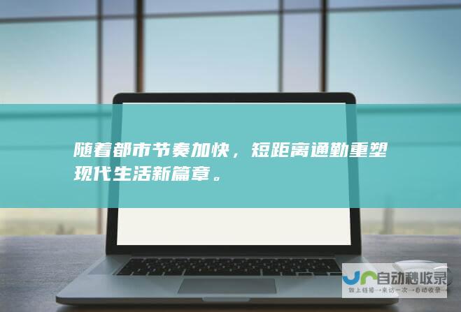 随着都市节奏加快，短距离通勤重塑现代生活新篇章。