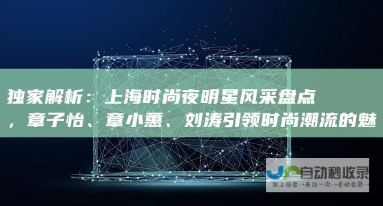 独家解析：上海时尚夜明星风采盘点，章子怡、章小蕙、刘涛引领时尚潮流的魅力表现